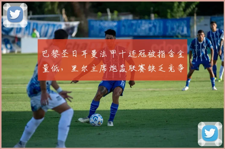 巴黎圣日耳曼法甲十连冠被指含金量低,里尔主席炮轰联赛缺乏竞争