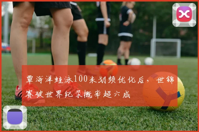 覃海洋蛙泳100米划频优化后,世锦赛破世界纪录概率超六成
