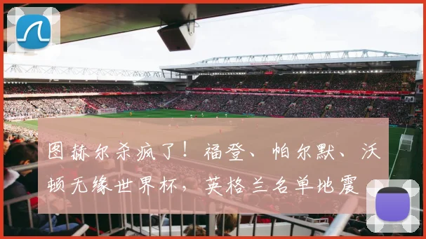 图赫尔杀疯了！福登、帕尔默、沃顿无缘世界杯，英格兰名单地震