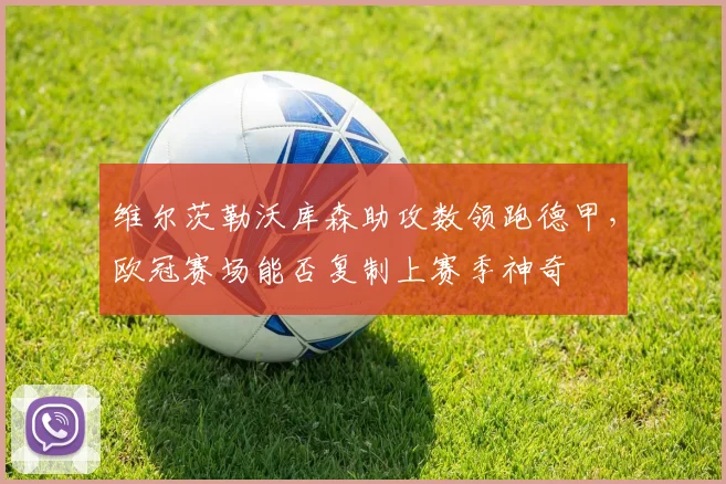 维尔茨勒沃库森助攻数领跑德甲,欧冠赛场能否复制上赛季神奇