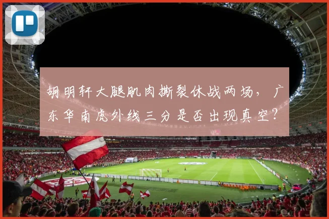 胡明轩大腿肌肉撕裂休战两场，广东华南虎外线三分是否出现真空？
