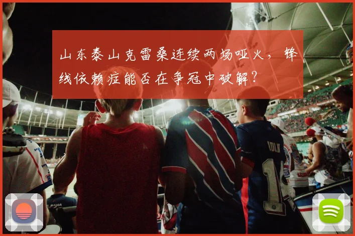 山东泰山克雷桑连续两场哑火，锋线依赖症能否在争冠中破解？