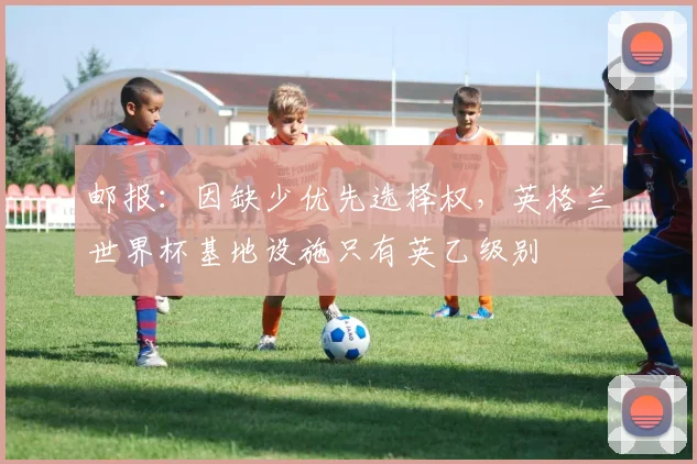 邮报:因缺少优先选择权,英格兰世界杯基地设施只有英乙级别