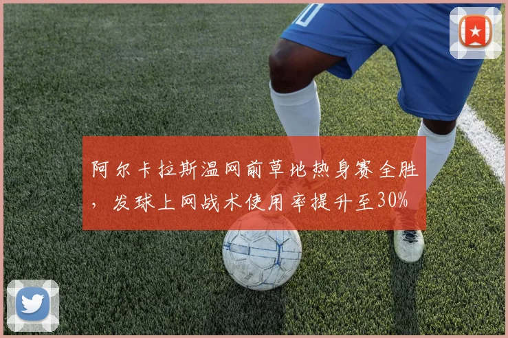 阿尔卡拉斯温网前草地热身赛全胜,发球上网战术使用率提升至30%