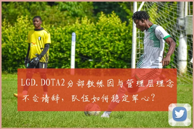 LGD.DOTA2分部教练因与管理层理念不合请辞,队伍如何稳定军心?