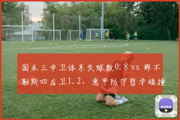 国米三中卫体系失球数0.8 vs 那不勒斯四后卫1.2，意甲防守哲学碰撞
