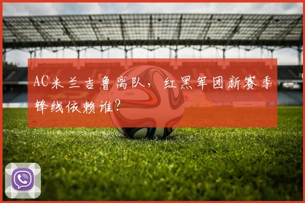AC米兰吉鲁离队，红黑军团新赛季锋线依赖谁？